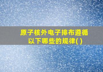 原子核外电子排布遵循以下哪些的规律( )